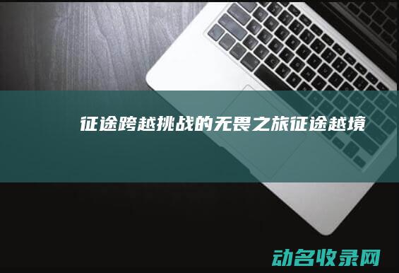 征途 跨越挑战的无畏之旅 (征途越境)