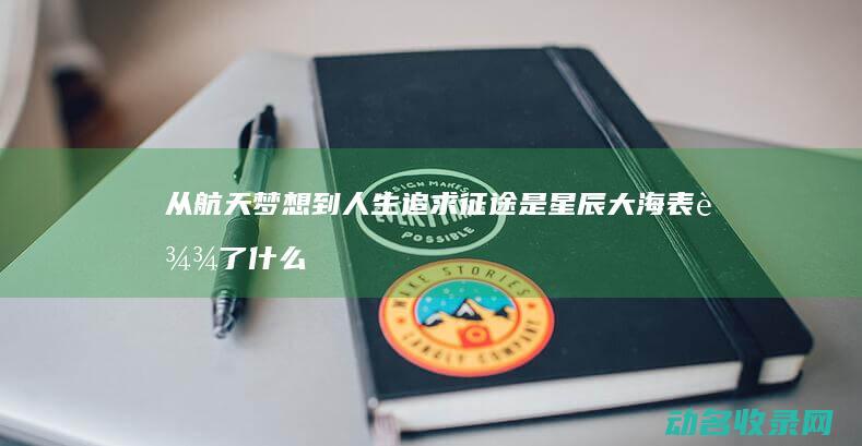 从航天梦想到人生追求是星辰大海表达了什么