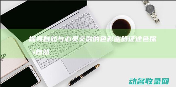 探寻自然与心灵交融的色彩密码 征途色 (探寻自然与心灵的作文)