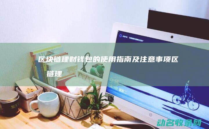 区块链理财钱包的使用指南及注意事项 (区块链理财是什么)