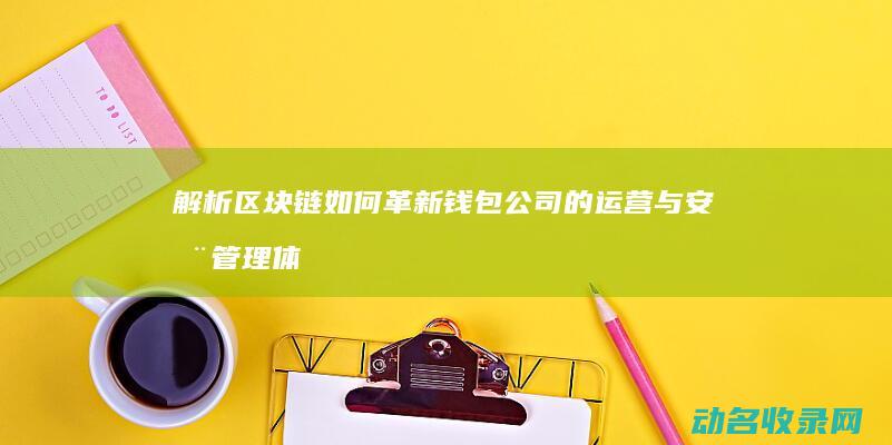 解析区块链如何革新钱包公司的运营与安全管理体系 (解析区块链如何做)