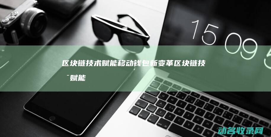 区块链技术赋能移动钱包新变革 (区块链技术赋能供应链金融的融资app的未来展望)