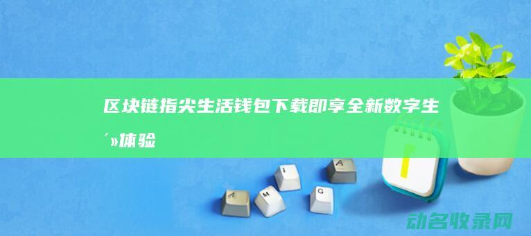 区块链指尖生活钱包 下载即享全新数字生活体验 (区块链之城)
