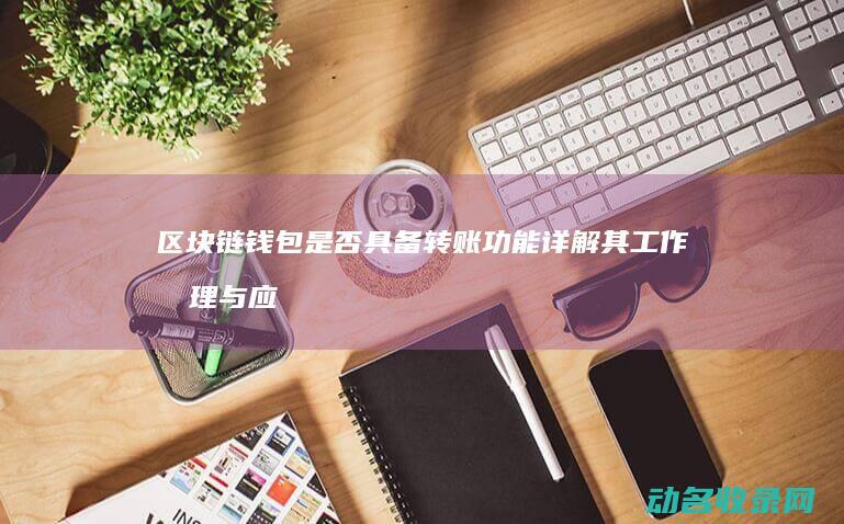 区块链钱包是否具备转账功能 详解其工作原理与应用场景 (区块链钱包是什么意思)