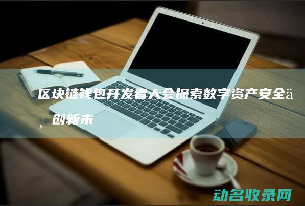 区块链钱包开发者大会 探索数字资产安全与创新未来 (区块链钱包开发教程)