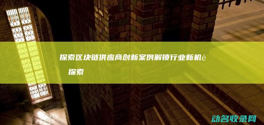 探索区块链供应商创新案例 解锁行业新机遇 (探索区块链技术)