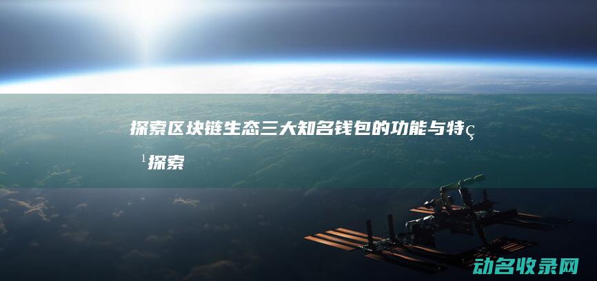 探索区块链生态 三大知名钱包的功能与特点 (探索区块链生物的方法)